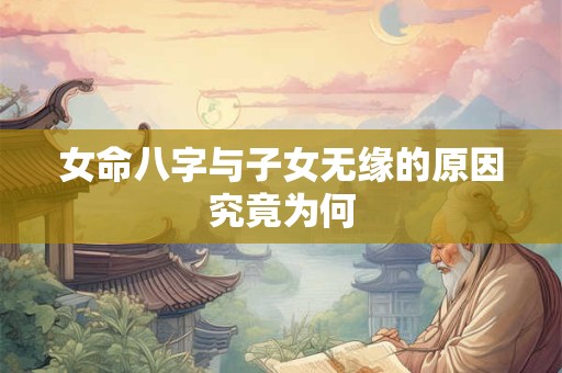 女命八字与子女无缘的原因究竟为何