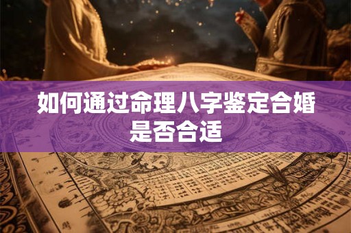 如何通过命理八字鉴定合婚是否合适