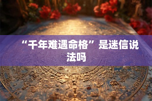 “千年难遇命格”是迷信说法吗