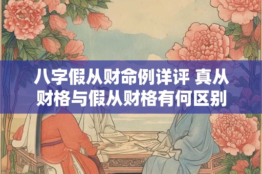 八字假从财命例详评 真从财格与假从财格有何区别