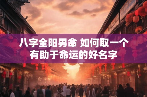 八字全阳男命 如何取一个有助于命运的好名字