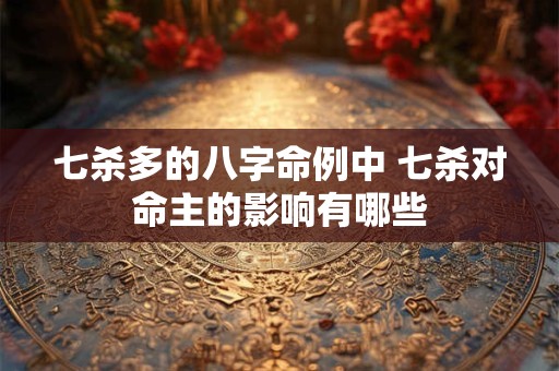 七杀多的八字命例中 七杀对命主的影响有哪些