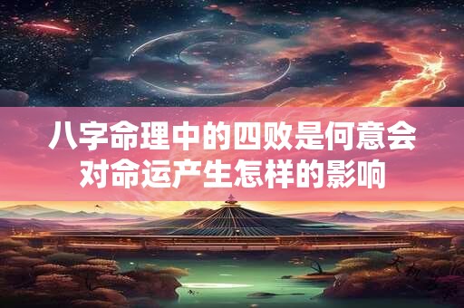 八字命理中的四败是何意会对命运产生怎样的影响