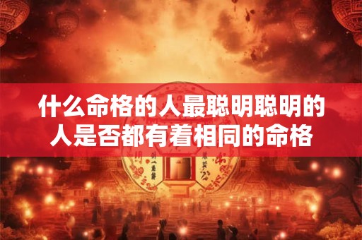 什么命格的人最聪明聪明的人是否都有着相同的命格