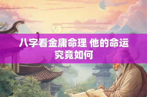 八字看金庸命理 他的命运究竟如何