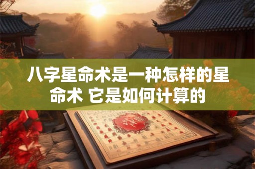 八字星命术是一种怎样的星命术 它是如何计算的