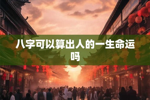 八字可以算出人的一生命运吗