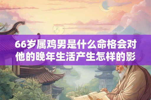 66岁属鸡男是什么命格会对他的晚年生活产生怎样的影响