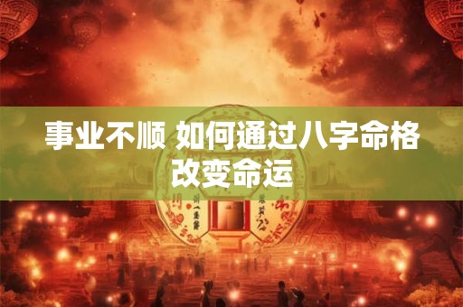 事业不顺 如何通过八字命格改变命运