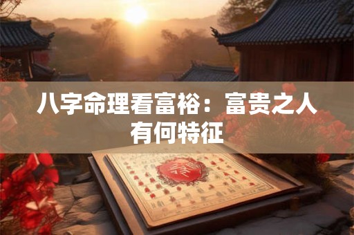 八字命理看富裕：富贵之人有何特征