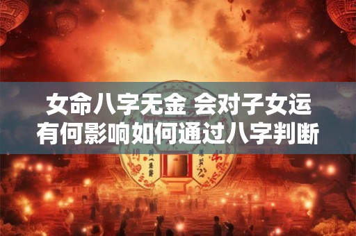 女命八字无金 会对子女运有何影响如何通过八字判断子女情况