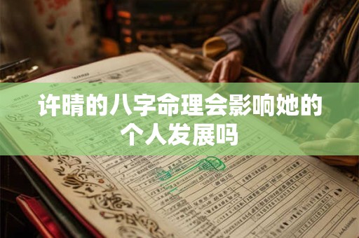 许晴的八字命理会影响她的个人发展吗