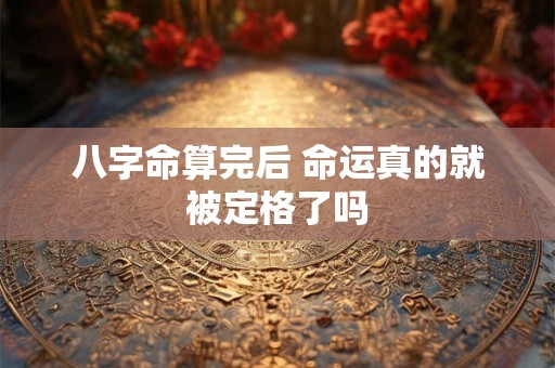 八字命算完后 命运真的就被定格了吗