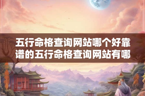 五行命格查询网站哪个好靠谱的五行命格查询网站有哪些