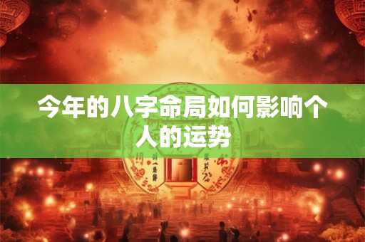 今年的八字命局如何影响个人的运势