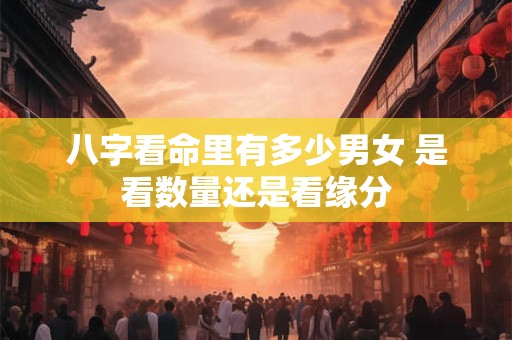 八字看命里有多少男女 是看数量还是看缘分