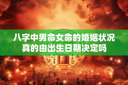 八字中男命女命的婚姻状况真的由出生日期决定吗