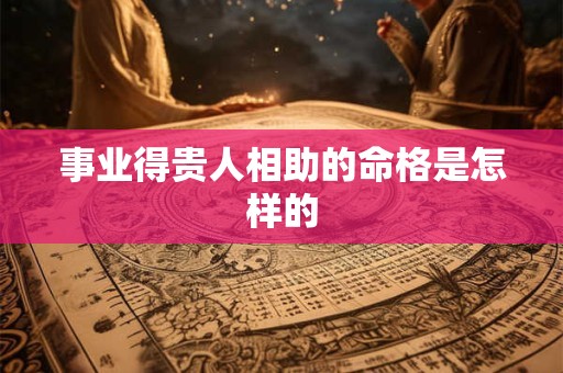 事业得贵人相助的命格是怎样的