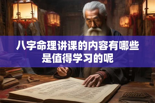 八字命理讲课的内容有哪些是值得学习的呢