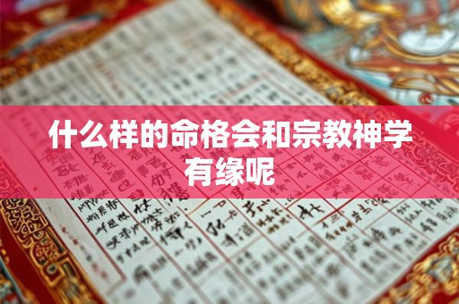 什么样的命格会和宗教神学有缘呢 什么样的命格会和宗教神学有缘呢