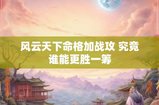风云天下命格加战攻 究竟谁能更胜一筹