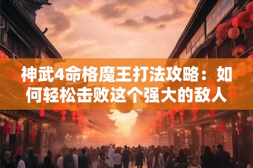 神武4命格魔王打法攻略：如何轻松击败这个强大的敌人
