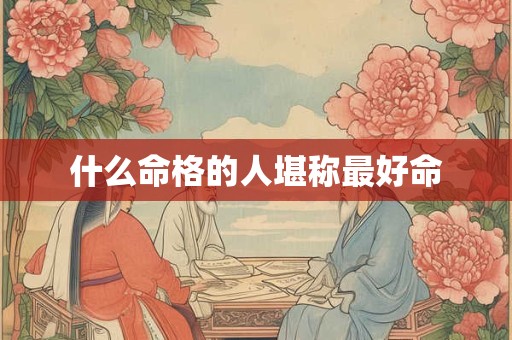 什么命格的人堪称最好命