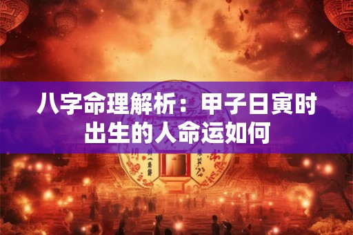 八字命理解析：甲子日寅时出生的人命运如何