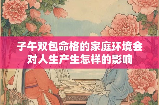 子午双包命格的家庭环境会对人生产生怎样的影响