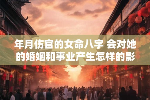 年月伤官的女命八字 会对她的婚姻和事业产生怎样的影响呢