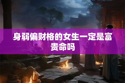 身弱偏财格的女生一定是富贵命吗