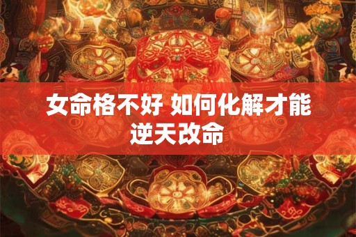 女命格不好 如何化解才能逆天改命