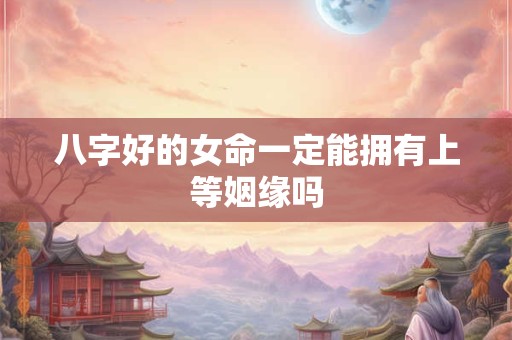 八字好的女命一定能拥有上等姻缘吗