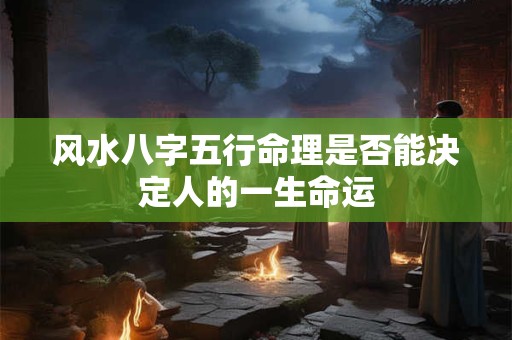 风水八字五行命理是否能决定人的一生命运