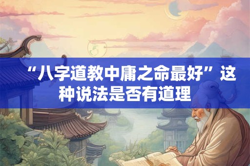 “八字道教中庸之命最好”这种说法是否有道理