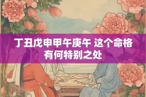 丁丑戊申甲午庚午 这个命格有何特别之处