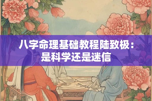 八字命理基础教程陆致极：是科学还是迷信