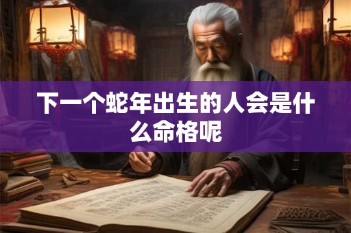 下一个蛇年出生的人会是什么命格呢