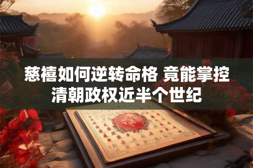 慈禧如何逆转命格 竟能掌控清朝政权近半个世纪 慈禧如何逆转命格 竟能掌控清朝政权近半个世纪