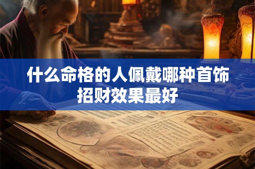 什么命格的人佩戴哪种首饰招财效果最好
