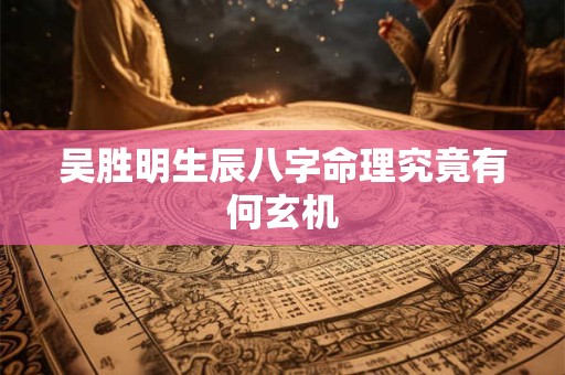 吴胜明生辰八字命理究竟有何玄机