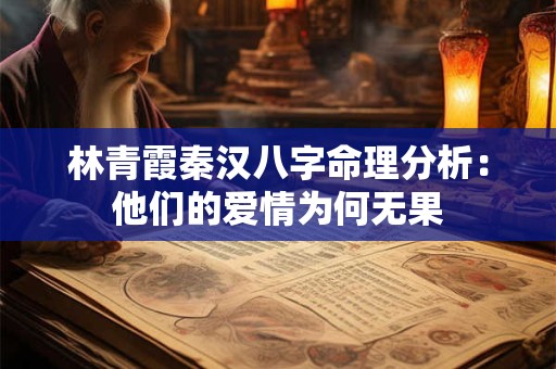 林青霞秦汉八字命理分析：他们的爱情为何无果