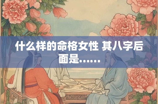 什么样的命格女性 其八字后面是……