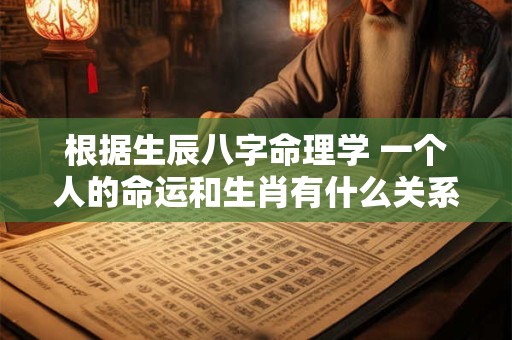 根据生辰八字命理学 一个人的命运和生肖有什么关系