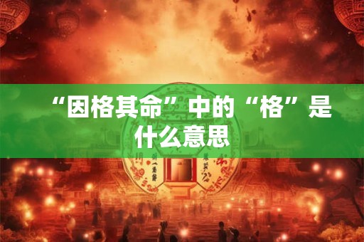 “因格其命”中的“格”是什么意思