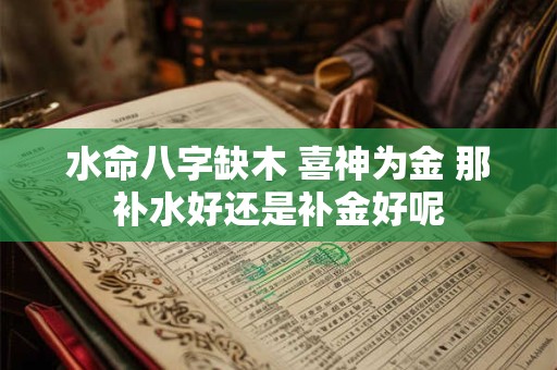 水命八字缺木 喜神为金 那补水好还是补金好呢