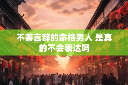 不善言辞的命格男人 是真的不会表达吗