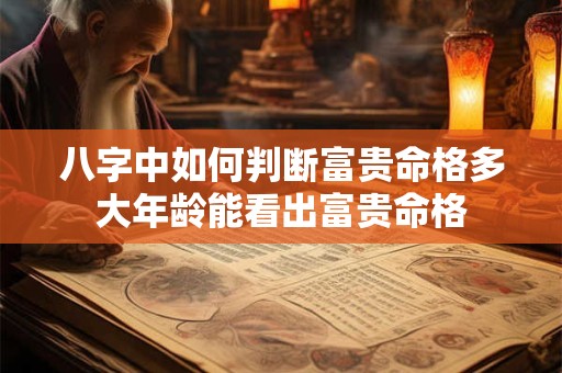 八字中如何判断富贵命格多大年龄能看出富贵命格