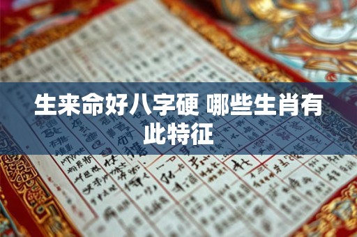 生来命好八字硬 哪些生肖有此特征