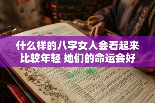 什么样的八字女人会看起来比较年轻 她们的命运会好吗